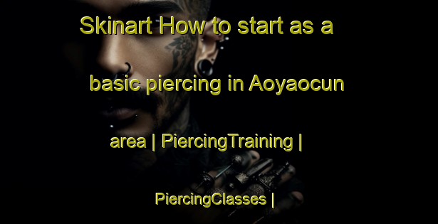 Skinart How to start as a basic piercing in Aoyaocun area | PiercingTraining | PiercingClasses | SkinartTraining-China